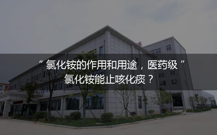 氯化銨的作用和用途，醫(yī)藥級氯化銨能止咳化痰？