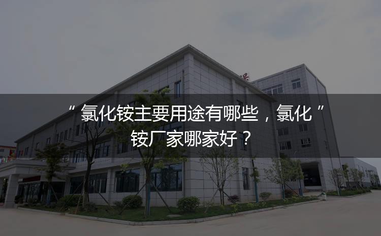 氯化銨主要用途有哪些，氯化銨廠家哪家好？